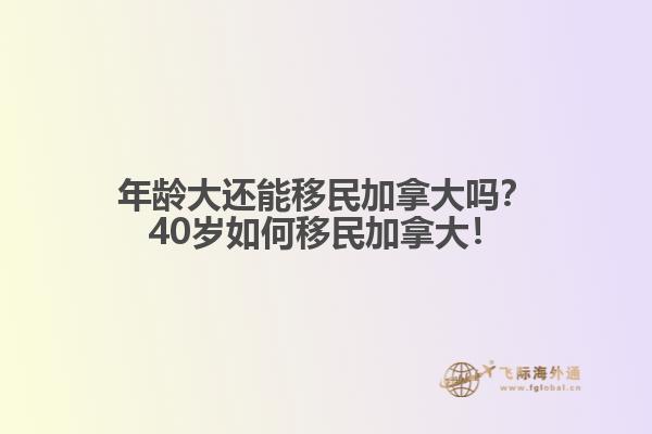 年齡大還能移民加拿大嗎？40歲如何移民加拿大！