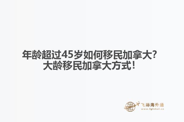 年齡超過(guò)45歲如何移民加拿大？大齡移民加拿大方式！