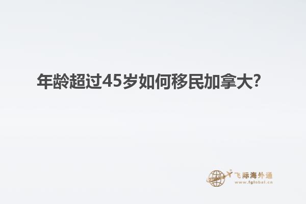 年齡超過(guò)45歲如何移民加拿大？