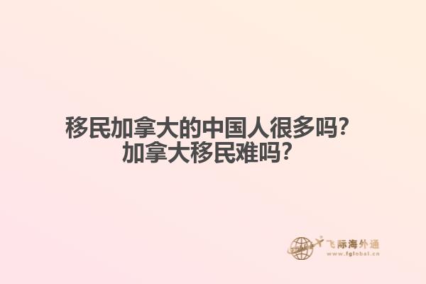 移民加拿大的中國人很多嗎？加拿大移民難嗎？