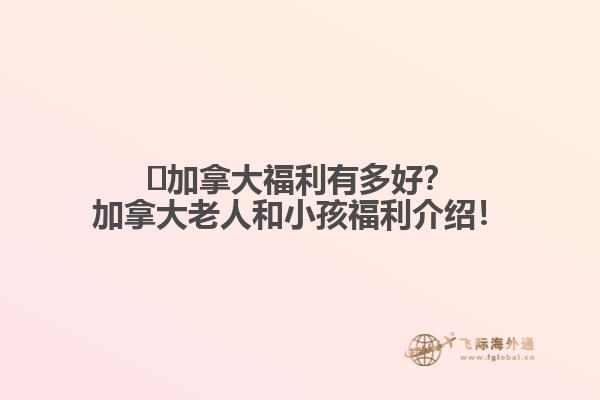 ?加拿大福利有多好？加拿大老人和小孩福利介紹！