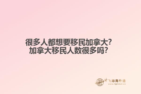 很多人都想要移民加拿大？加拿大移民人數(shù)很多嗎？