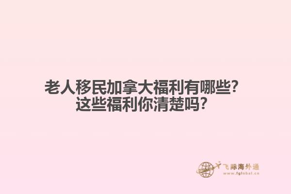 老人移民加拿大福利有哪些？這些福利你清楚嗎？