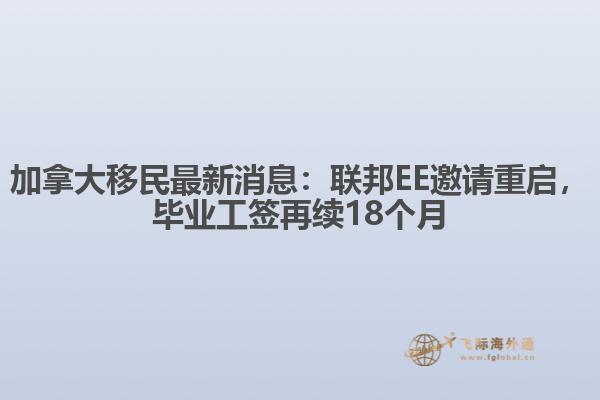 加拿大移民最新消息：聯(lián)邦EE邀請重啟，畢業(yè)工簽再續(xù)18個月