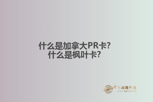 什么是加拿大PR卡？什么是楓葉卡？