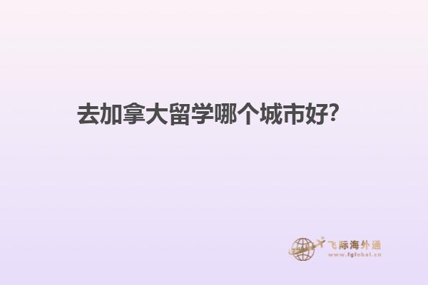 去加拿大留學(xué)哪個城市好？