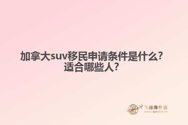 加拿大suv移民申請(qǐng)條件是什么？適合哪些人？