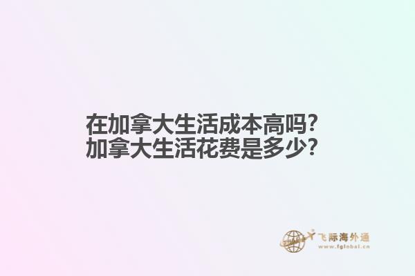 在加拿大生活成本高嗎？加拿大生活花費(fèi)是多少？