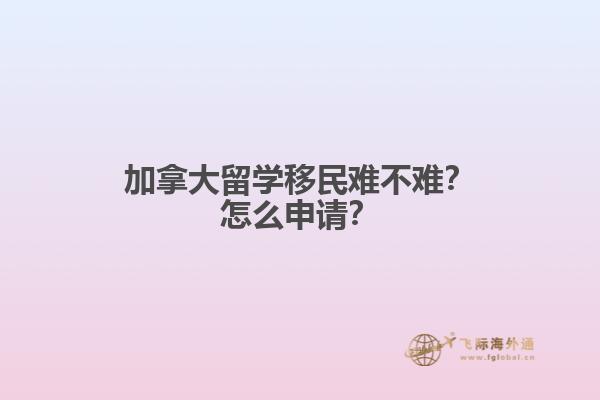 加拿大留學(xué)移民難不難？怎么申請？