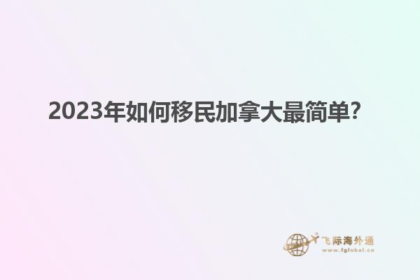 2023年如何移民加拿大最簡單？