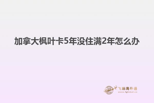 加拿大楓葉卡5年沒(méi)住滿2年怎么辦