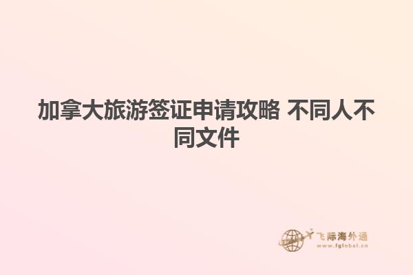 加拿大旅游簽證申請(qǐng)攻略 不同人不同文件