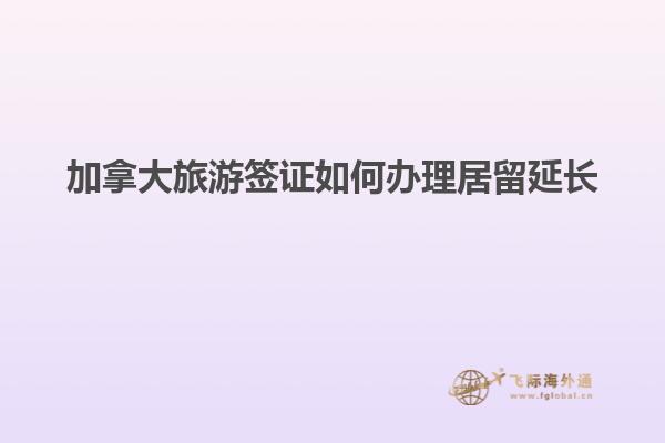 加拿大旅游簽證如何辦理居留延長(zhǎng)