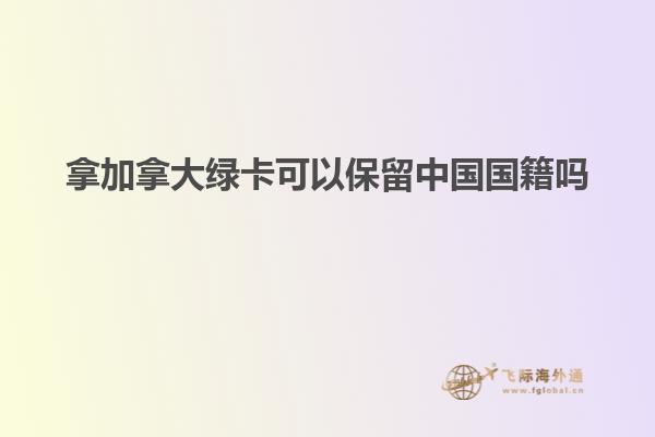 拿加拿大綠卡可以保留中國國籍嗎