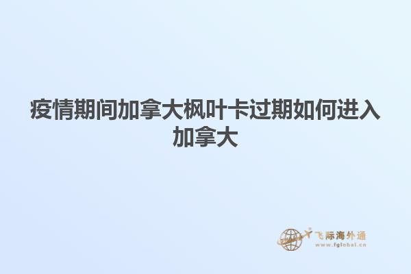 疫情期間加拿大楓葉卡過(guò)期如何進(jìn)入加拿大