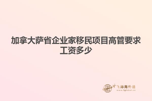 加拿大薩省企業(yè)家移民項(xiàng)目高管要求工資多少