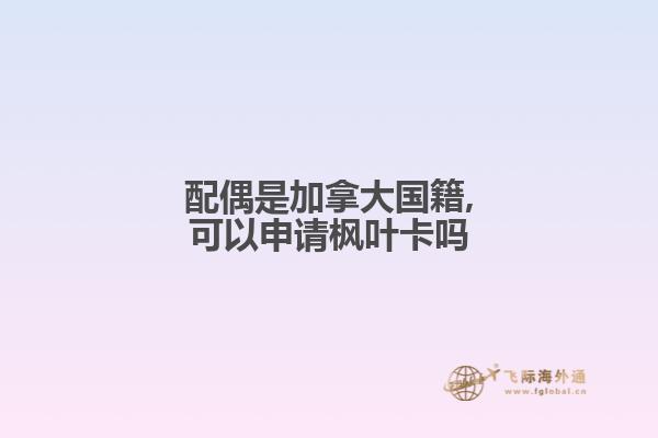 配偶是加拿大國籍,可以申請楓葉卡嗎