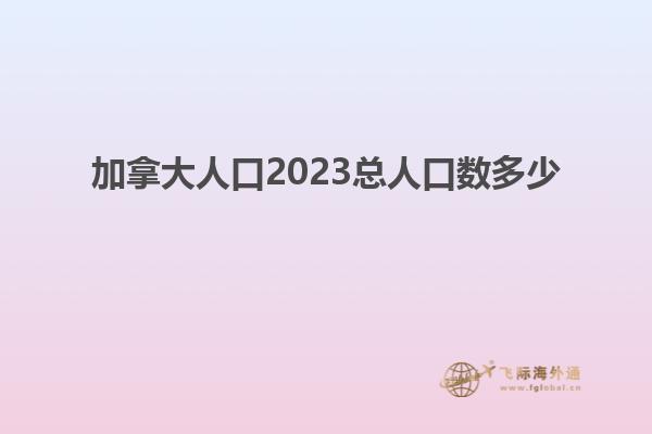 加拿大人口2023總?cè)丝跀?shù)多少