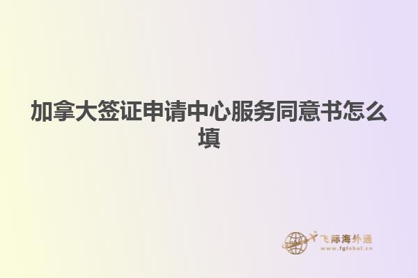 加拿大簽證申請(qǐng)中心服務(wù)同意書怎么填