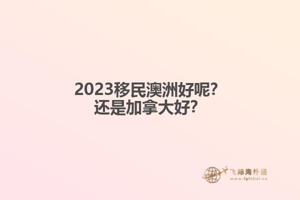 2023移民澳洲好呢？還是加拿大好？