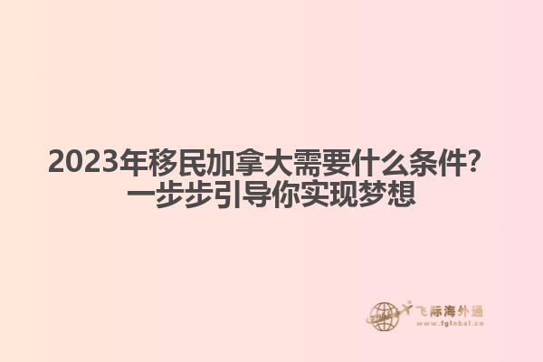 2023年移民加拿大需要什么條件？一步步引導(dǎo)你實現(xiàn)夢想