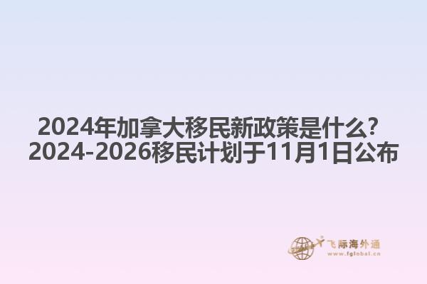 2024年加拿大移民新政策是什么？2024-2026移民計劃于11月1日公布