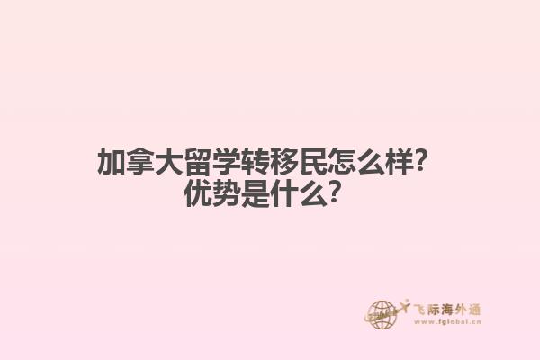 加拿大留學轉移民怎么樣？加拿大留學轉移民怎么樣？1.jpg