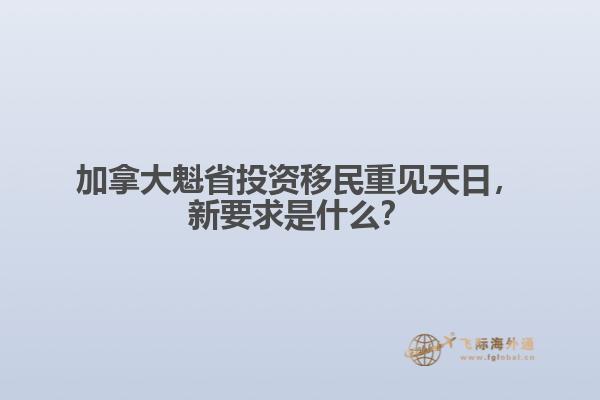 加拿大魁省投資移民重見天日，新要求是什么？