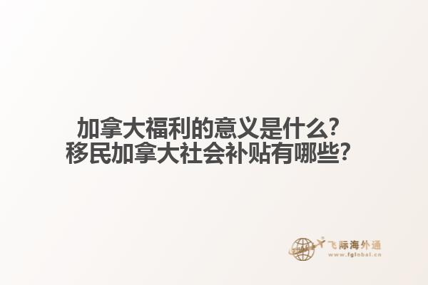 加拿大福利的意義是什么？移民加拿大社會補貼有哪些？