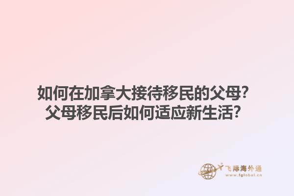 如何在加拿大接待移民的父母？父母移民后如何適應(yīng)新生活？