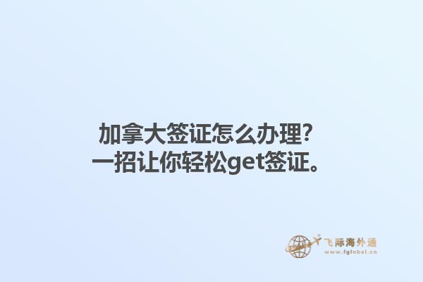 加拿大簽證怎么辦理？一招讓你輕松get簽證。