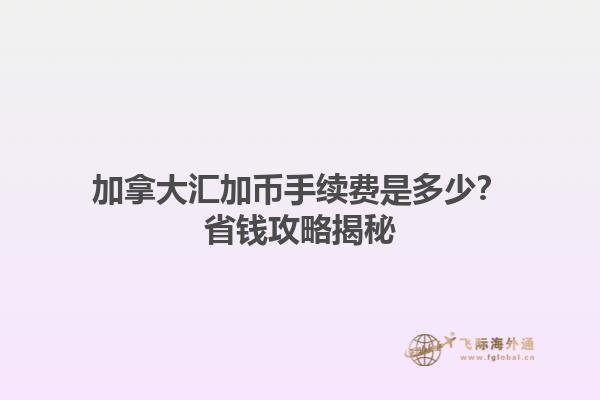 加拿大匯加幣手續(xù)費(fèi)是多少？省錢攻略揭秘